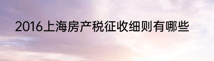 2016上海房产税征收细则有哪些