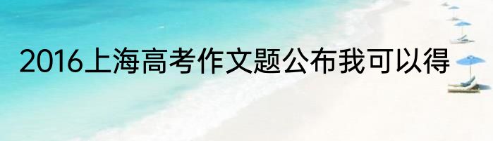 2016上海高考作文题公布我可以得
