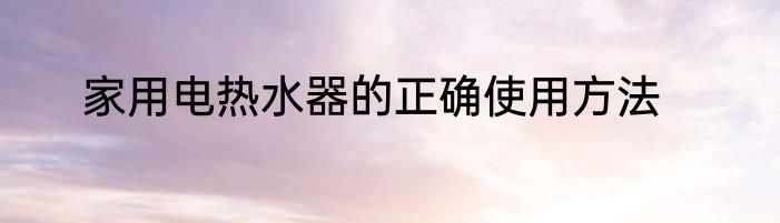 家用电热水器的正确使用方法