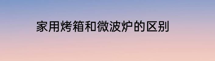 家用烤箱和微波炉的区别