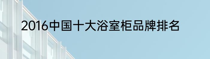 2016中国十大浴室柜品牌排名