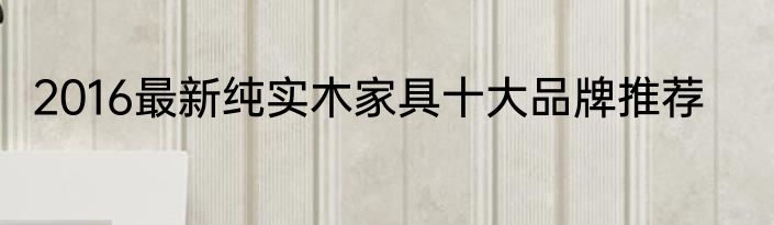 2016最新纯实木家具十大品牌推荐