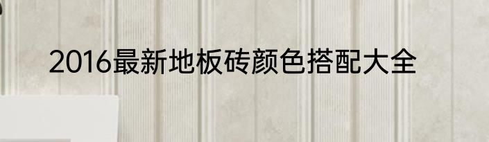 2016最新地板砖颜色搭配大全