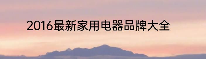 2016最新家用电器品牌大全