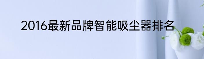 2016最新品牌智能吸尘器排名