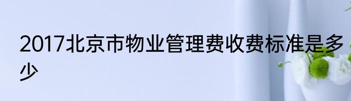 2017北京市物业管理费收费标准是多少