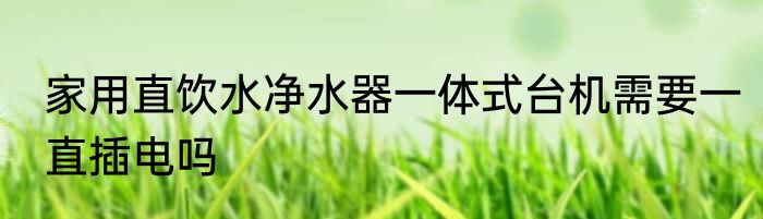 家用直饮水净水器一体式台机需要一直插电吗