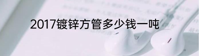 2017镀锌方管多少钱一吨