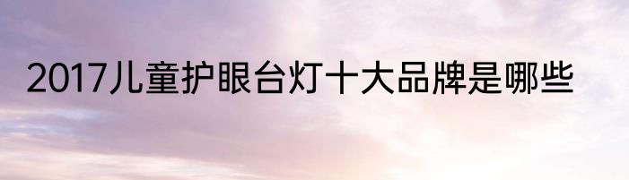 2017儿童护眼台灯十大品牌是哪些