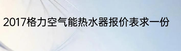2017格力空气能热水器报价表求一份