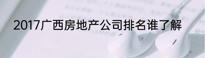 2017广西房地产公司排名谁了解