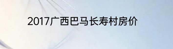 2017广西巴马长寿村房价