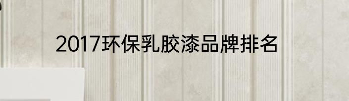 2017环保乳胶漆品牌排名