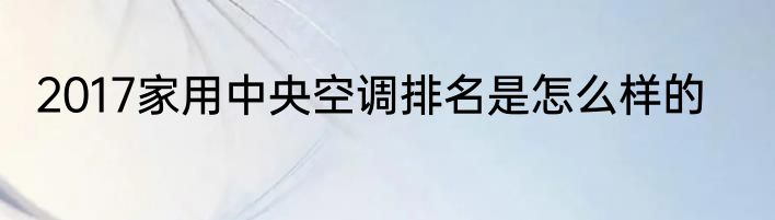 2017家用中央空调排名是怎么样的