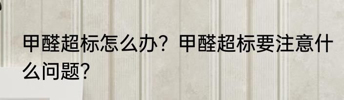 甲醛超标怎么办？甲醛超标要注意什么问题？