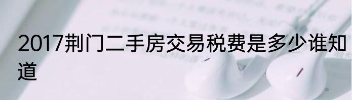 2017荆门二手房交易税费是多少谁知道