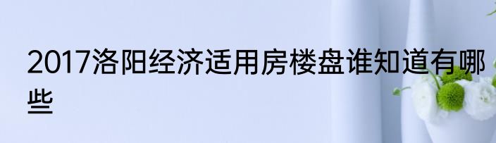 2017洛阳经济适用房楼盘谁知道有哪些