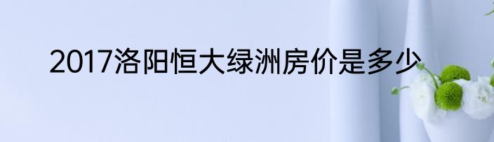 2017洛阳恒大绿洲房价是多少