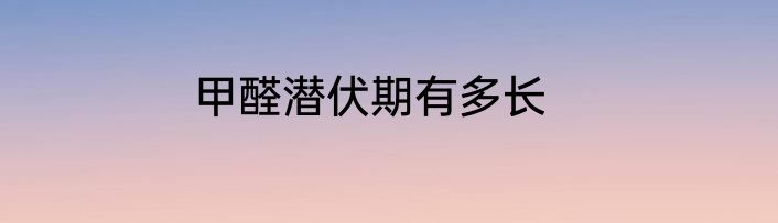 甲醛潜伏期有多长