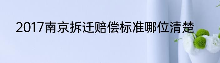 2017南京拆迁赔偿标准哪位清楚