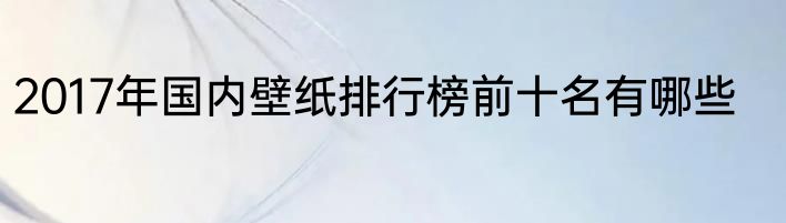 2017年国内壁纸排行榜前十名有哪些