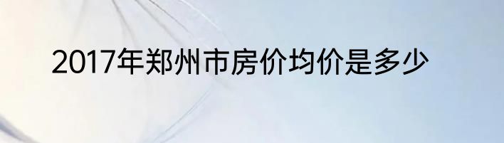 2017年郑州市房价均价是多少