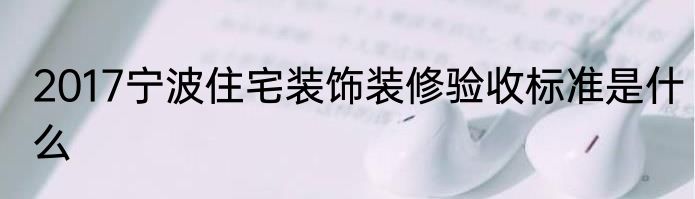 2017宁波住宅装饰装修验收标准是什么
