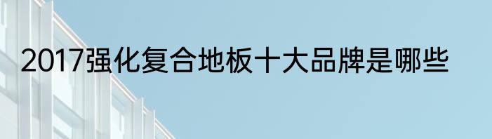 2017强化复合地板十大品牌是哪些