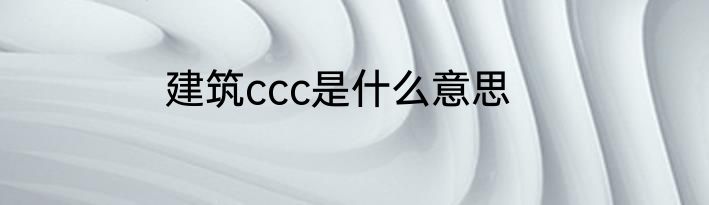 建筑ccc是什么意思