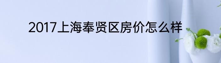 2017上海奉贤区房价怎么样