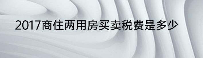 2017商住两用房买卖税费是多少