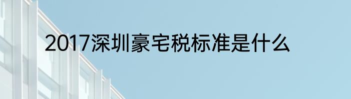 2017深圳豪宅税标准是什么