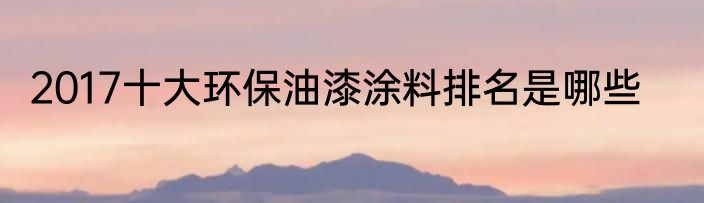 2017十大环保油漆涂料排名是哪些