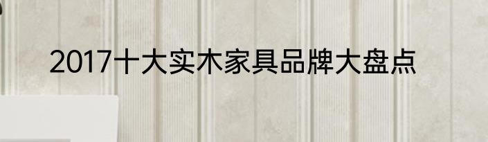 2017十大实木家具品牌大盘点