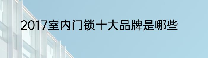 2017室内门锁十大品牌是哪些