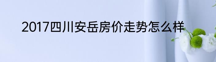 2017四川安岳房价走势怎么样