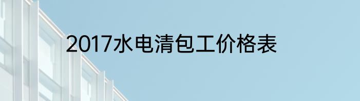 2017水电清包工价格表