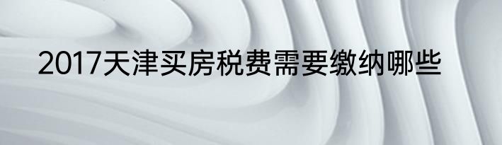 2017天津买房税费需要缴纳哪些