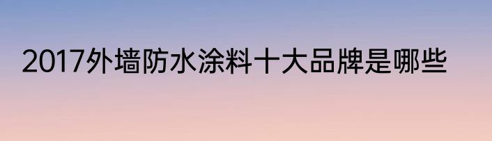 2017外墙防水涂料十大品牌是哪些