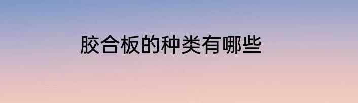 胶合板的种类有哪些