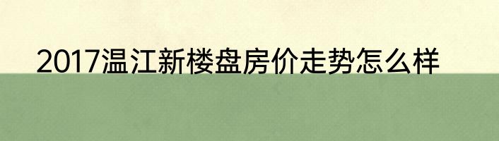 2017温江新楼盘房价走势怎么样