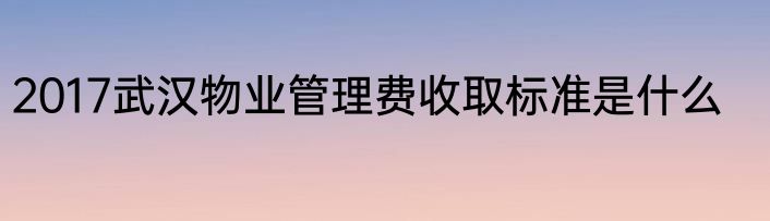 2017武汉物业管理费收取标准是什么