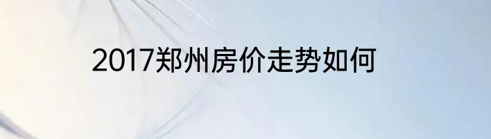 2017郑州房价走势如何