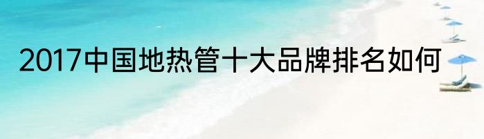 2017中国地热管十大品牌排名如何