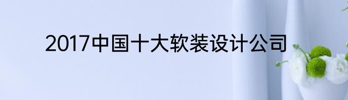 2017中国十大软装设计公司
