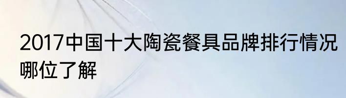 2017中国十大陶瓷餐具品牌排行情况哪位了解