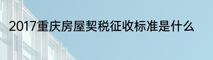 2017重庆房屋契税征收标准是什么