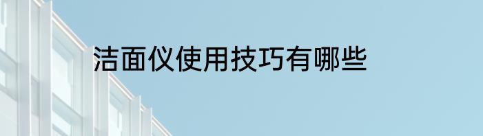 洁面仪使用技巧有哪些