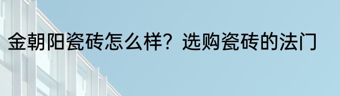 金朝阳瓷砖怎么样？选购瓷砖的法门