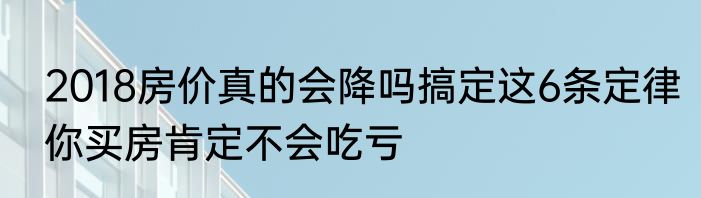 2018房价真的会降吗搞定这6条定律你买房肯定不会吃亏